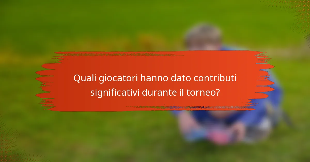Quali giocatori hanno dato contributi significativi durante il torneo?