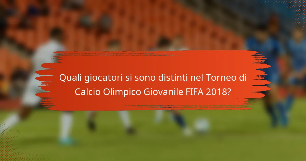 Quali giocatori si sono distinti nel Torneo di Calcio Olimpico Giovanile FIFA 2018?
