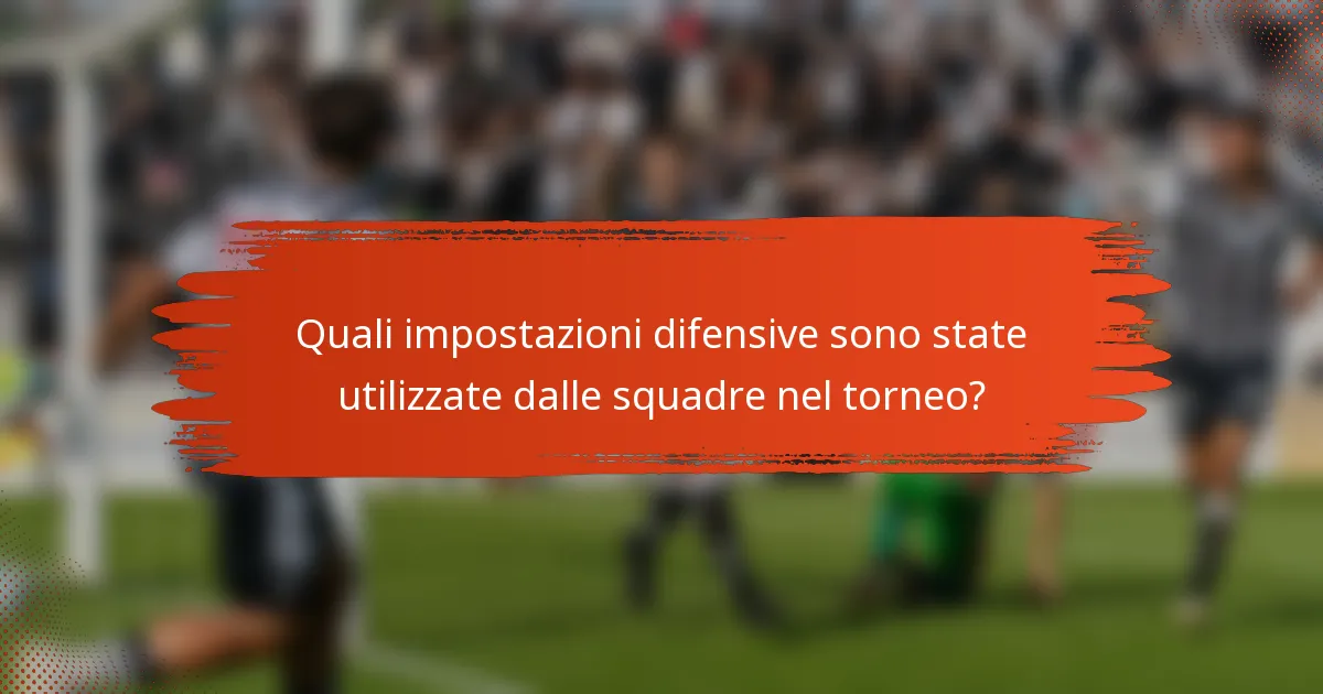 Quali impostazioni difensive sono state utilizzate dalle squadre nel torneo?