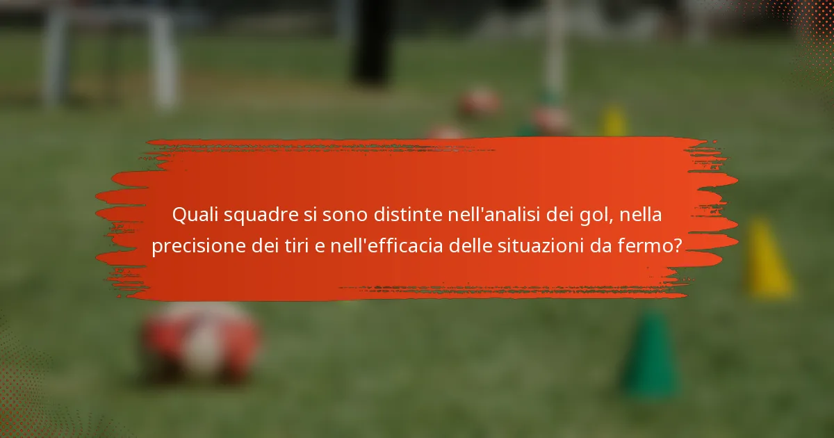 Quali squadre si sono distinte nell'analisi dei gol, nella precisione dei tiri e nell'efficacia delle situazioni da fermo?