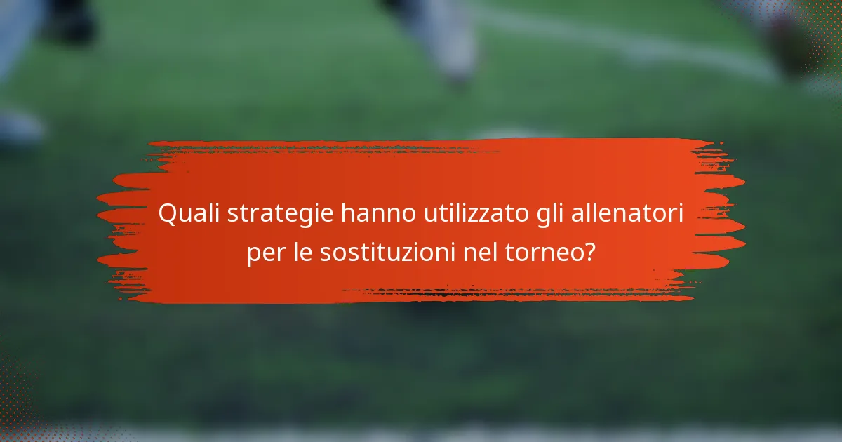 Quali strategie hanno utilizzato gli allenatori per le sostituzioni nel torneo?